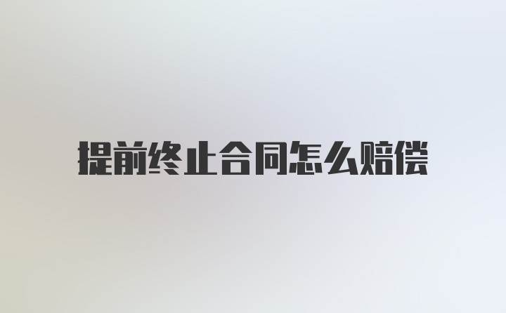 提前终止合同怎么赔偿