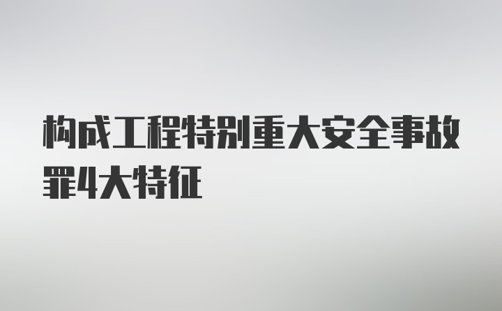 构成工程特别重大安全事故罪4大特征