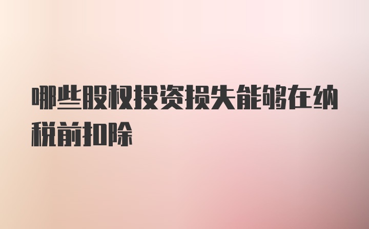 哪些股权投资损失能够在纳税前扣除