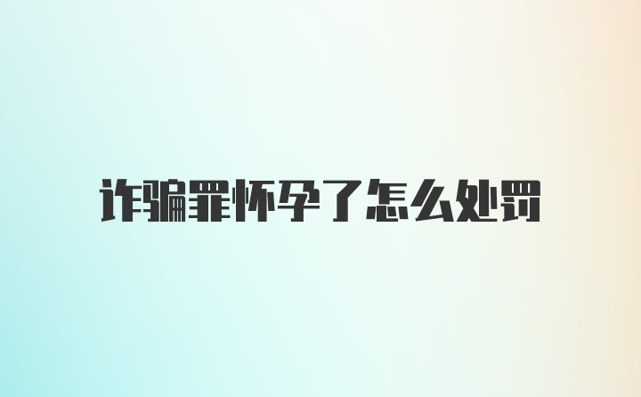 诈骗罪怀孕了怎么处罚