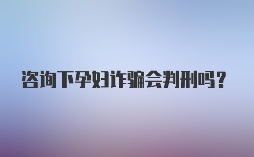 咨询下孕妇诈骗会判刑吗？