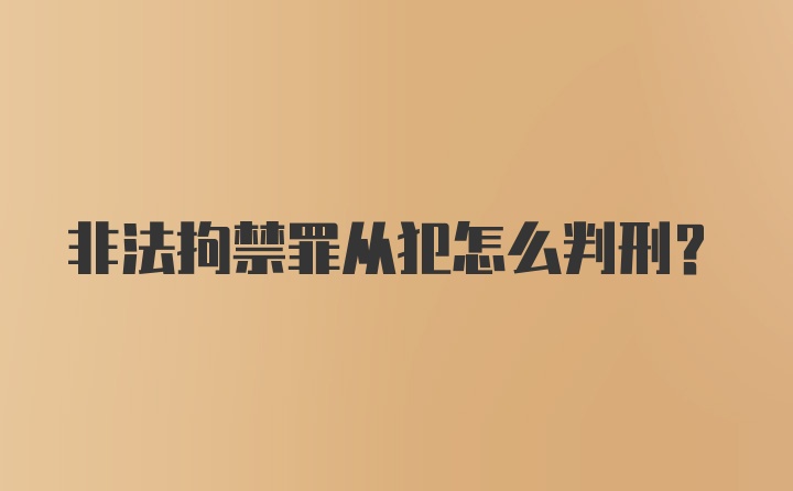 非法拘禁罪从犯怎么判刑?