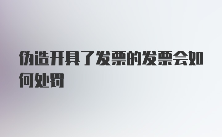 伪造开具了发票的发票会如何处罚