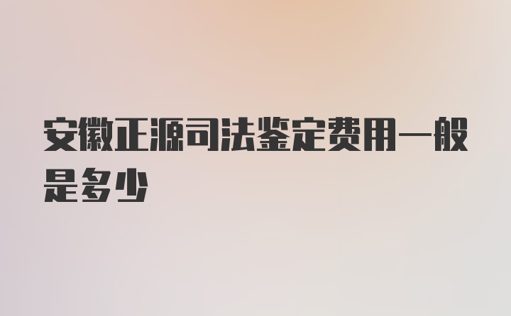 安徽正源司法鉴定费用一般是多少