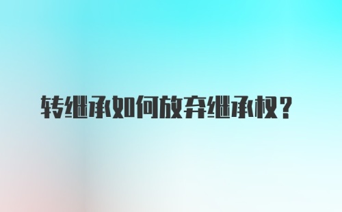 转继承如何放弃继承权?