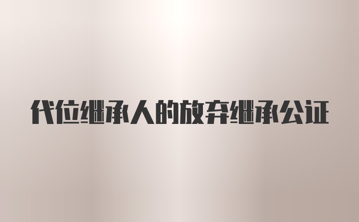 代位继承人的放弃继承公证