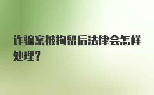 诈骗案被拘留后法律会怎样处理？