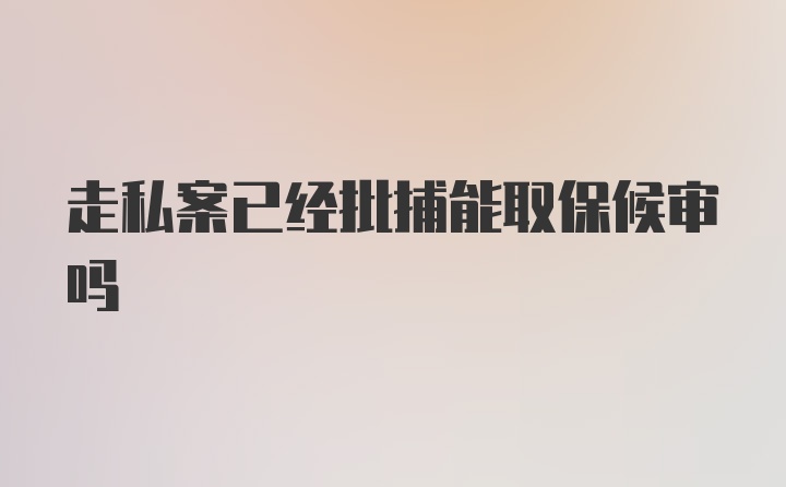 走私案已经批捕能取保候审吗