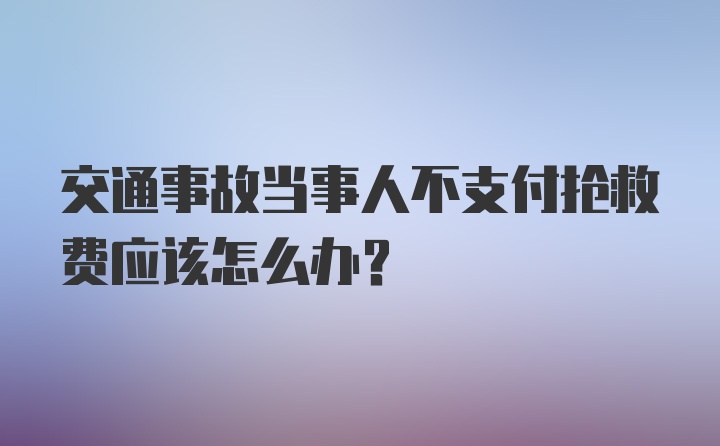 交通事故当事人不支付抢救费应该怎么办？