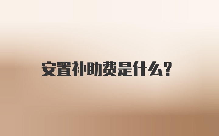 安置补助费是什么？