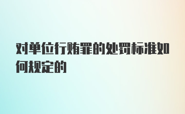 对单位行贿罪的处罚标准如何规定的