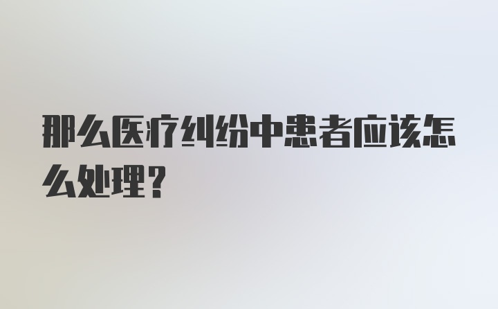 那么医疗纠纷中患者应该怎么处理？