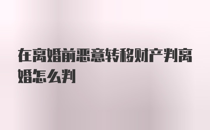 在离婚前恶意转移财产判离婚怎么判