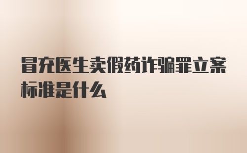 冒充医生卖假药诈骗罪立案标准是什么