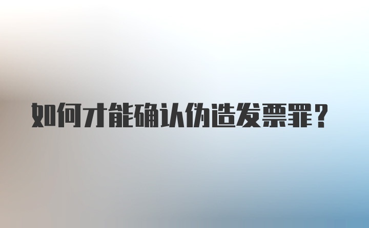 如何才能确认伪造发票罪？