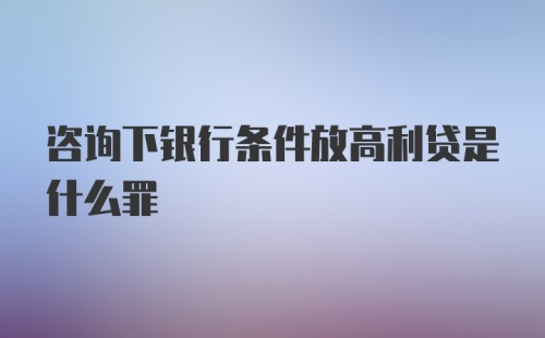 咨询下银行条件放高利贷是什么罪