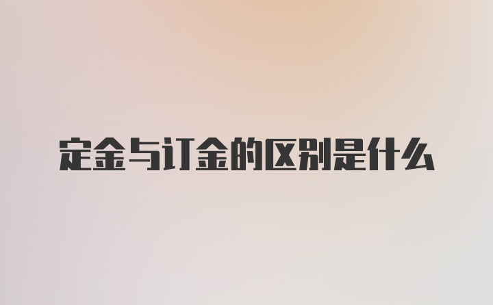 定金与订金的区别是什么