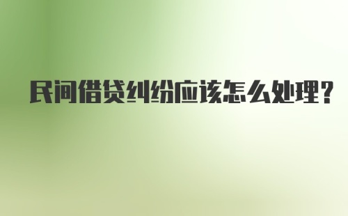 民间借贷纠纷应该怎么处理?