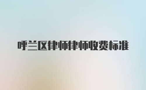 呼兰区律师律师收费标准