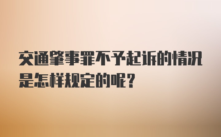 交通肇事罪不予起诉的情况是怎样规定的呢？