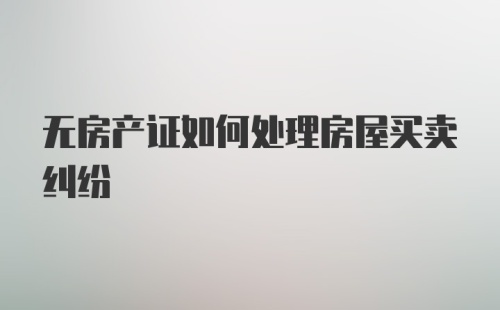 无房产证如何处理房屋买卖纠纷