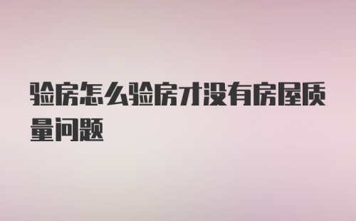 验房怎么验房才没有房屋质量问题