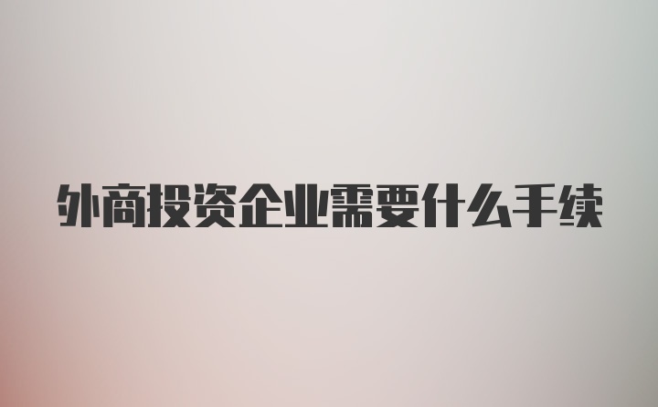 外商投资企业需要什么手续