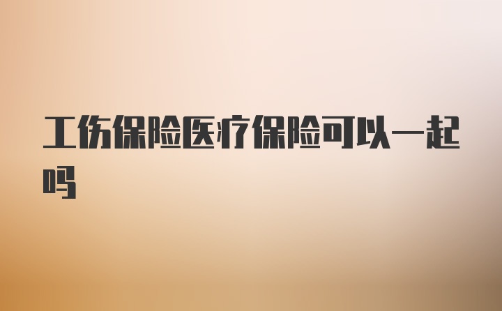 工伤保险医疗保险可以一起吗