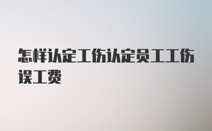 怎样认定工伤认定员工工伤误工费