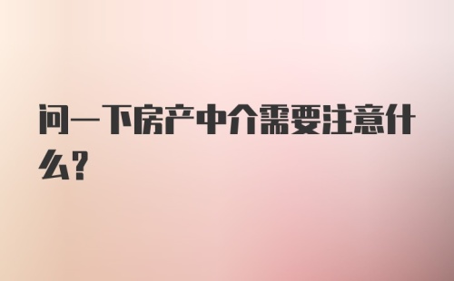 问一下房产中介需要注意什么？