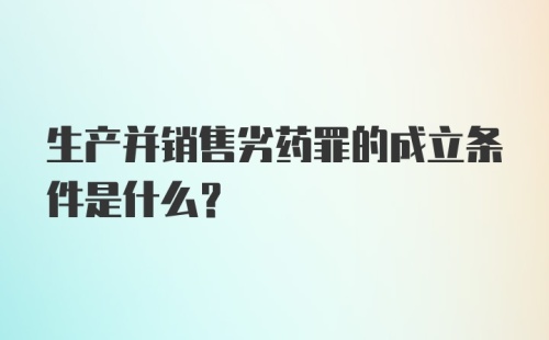 生产并销售劣药罪的成立条件是什么？