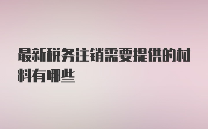 最新税务注销需要提供的材料有哪些