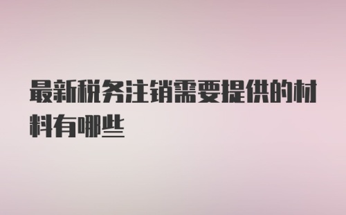 最新税务注销需要提供的材料有哪些