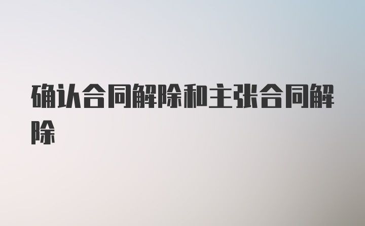 确认合同解除和主张合同解除