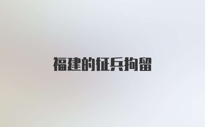 福建的征兵拘留