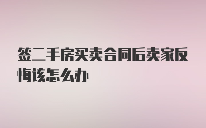 签二手房买卖合同后卖家反悔该怎么办