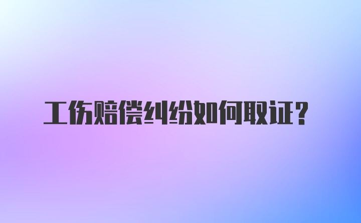 工伤赔偿纠纷如何取证？