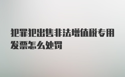 犯罪犯出售非法增值税专用发票怎么处罚