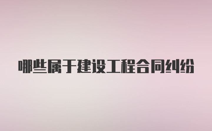 哪些属于建设工程合同纠纷