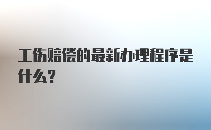 工伤赔偿的最新办理程序是什么？