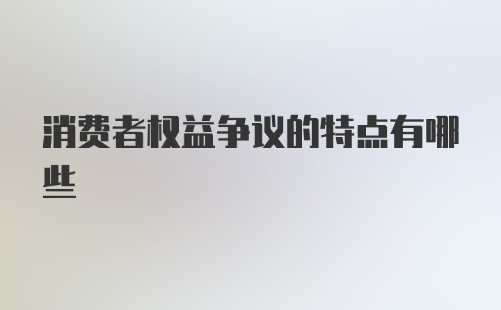 消费者权益争议的特点有哪些