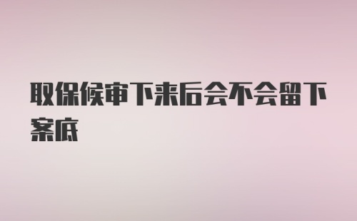 取保候审下来后会不会留下案底