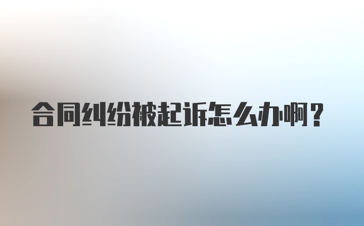 合同纠纷被起诉怎么办啊？