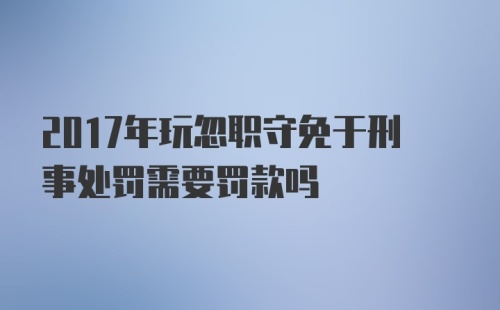 2017年玩忽职守免于刑事处罚需要罚款吗