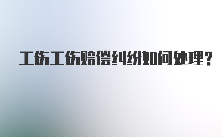 工伤工伤赔偿纠纷如何处理？