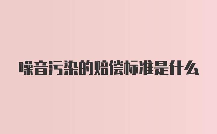 噪音污染的赔偿标准是什么