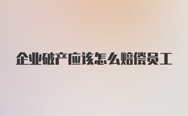 企业破产应该怎么赔偿员工