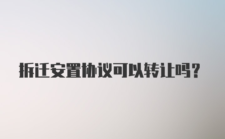 拆迁安置协议可以转让吗？