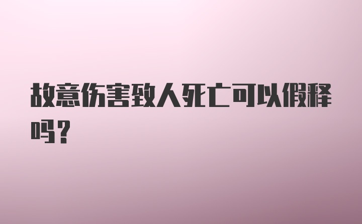 故意伤害致人死亡可以假释吗？