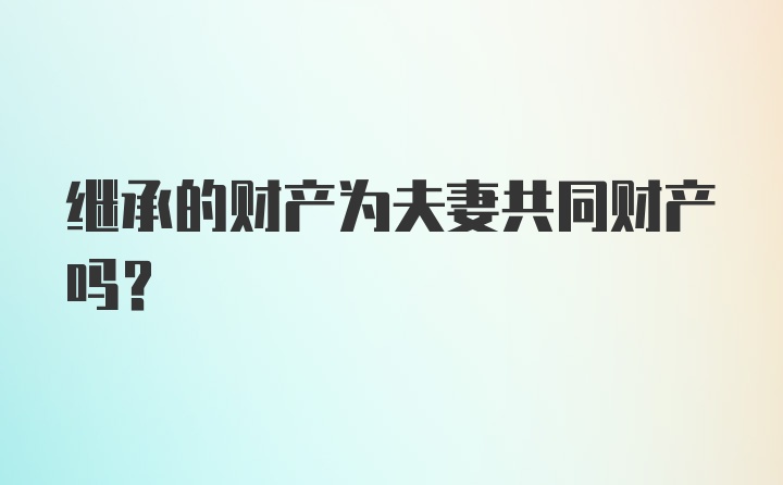 继承的财产为夫妻共同财产吗？